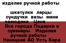 изделие ручной работы : шкатулки, ларцы, сундучки, вазы, мини комодики › Цена ­ 500 - Все города Подарки и сувениры » Изделия ручной работы   . Ненецкий АО,Усть-Кара п.